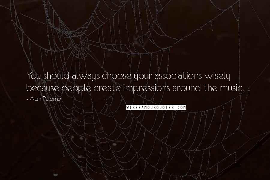 Alan Palomo Quotes: You should always choose your associations wisely because people create impressions around the music.