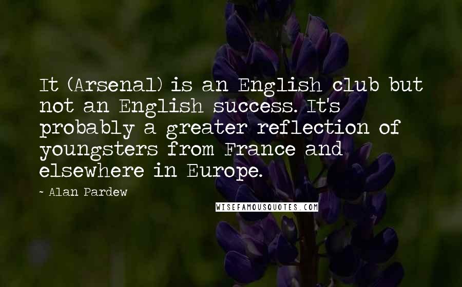 Alan Pardew Quotes: It (Arsenal) is an English club but not an English success. It's probably a greater reflection of youngsters from France and elsewhere in Europe.