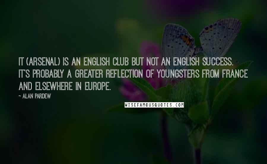 Alan Pardew Quotes: It (Arsenal) is an English club but not an English success. It's probably a greater reflection of youngsters from France and elsewhere in Europe.