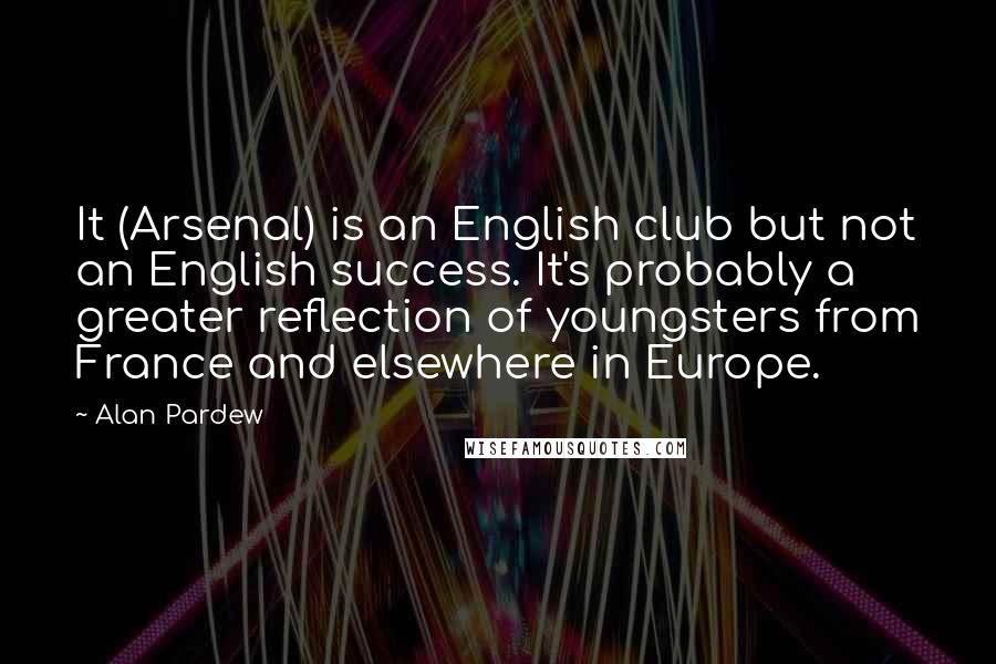 Alan Pardew Quotes: It (Arsenal) is an English club but not an English success. It's probably a greater reflection of youngsters from France and elsewhere in Europe.