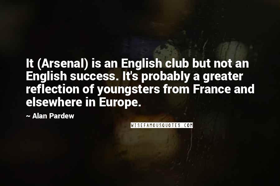 Alan Pardew Quotes: It (Arsenal) is an English club but not an English success. It's probably a greater reflection of youngsters from France and elsewhere in Europe.