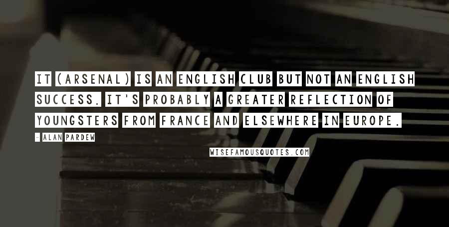Alan Pardew Quotes: It (Arsenal) is an English club but not an English success. It's probably a greater reflection of youngsters from France and elsewhere in Europe.
