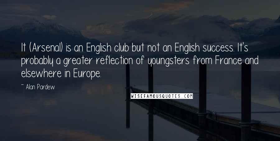 Alan Pardew Quotes: It (Arsenal) is an English club but not an English success. It's probably a greater reflection of youngsters from France and elsewhere in Europe.