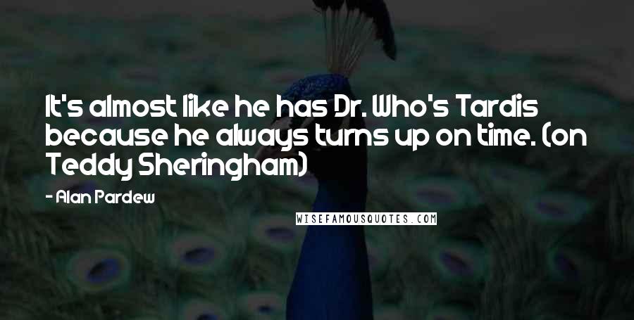 Alan Pardew Quotes: It's almost like he has Dr. Who's Tardis because he always turns up on time. (on Teddy Sheringham)