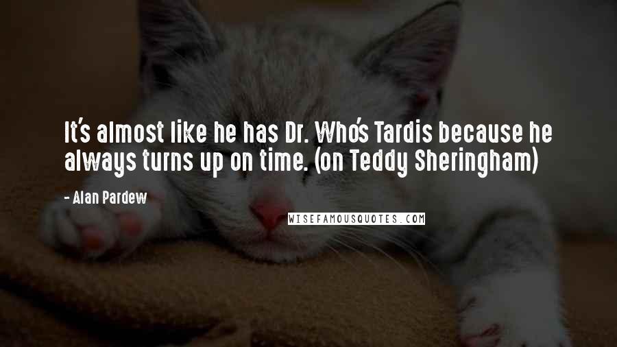 Alan Pardew Quotes: It's almost like he has Dr. Who's Tardis because he always turns up on time. (on Teddy Sheringham)