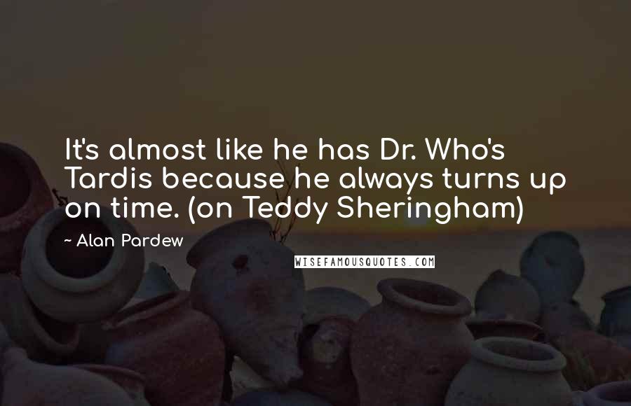 Alan Pardew Quotes: It's almost like he has Dr. Who's Tardis because he always turns up on time. (on Teddy Sheringham)