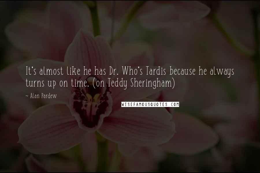 Alan Pardew Quotes: It's almost like he has Dr. Who's Tardis because he always turns up on time. (on Teddy Sheringham)