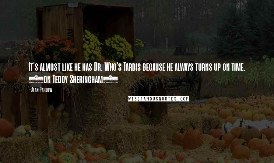 Alan Pardew Quotes: It's almost like he has Dr. Who's Tardis because he always turns up on time. (on Teddy Sheringham)