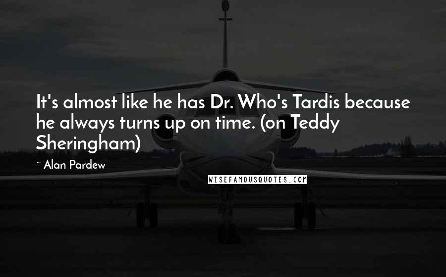 Alan Pardew Quotes: It's almost like he has Dr. Who's Tardis because he always turns up on time. (on Teddy Sheringham)