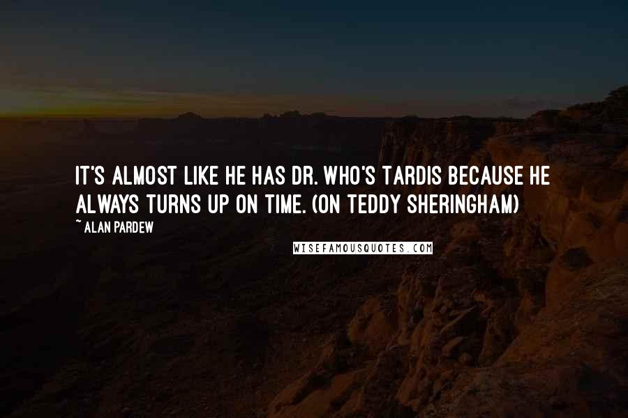 Alan Pardew Quotes: It's almost like he has Dr. Who's Tardis because he always turns up on time. (on Teddy Sheringham)