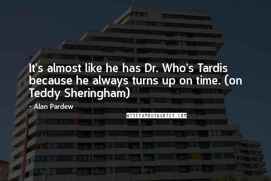 Alan Pardew Quotes: It's almost like he has Dr. Who's Tardis because he always turns up on time. (on Teddy Sheringham)