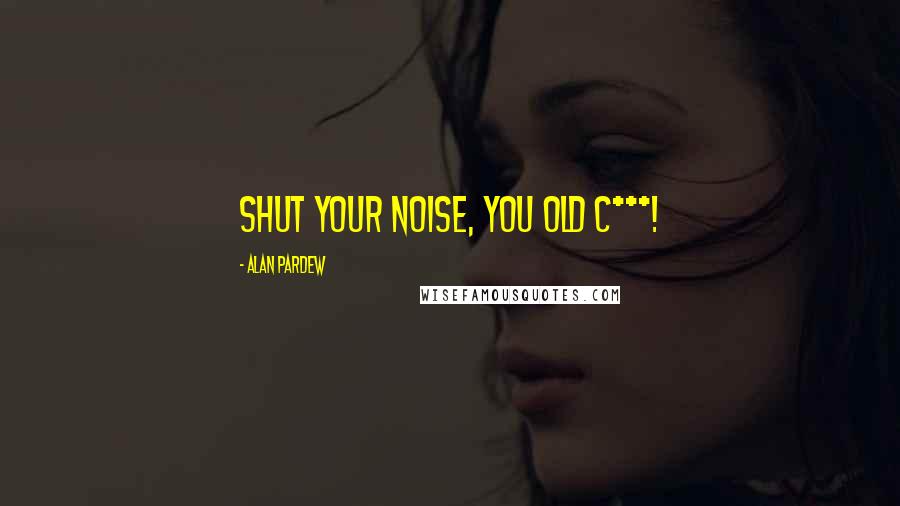 Alan Pardew Quotes: Shut your noise, you old c***!