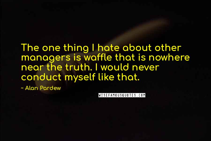 Alan Pardew Quotes: The one thing I hate about other managers is waffle that is nowhere near the truth. I would never conduct myself like that.