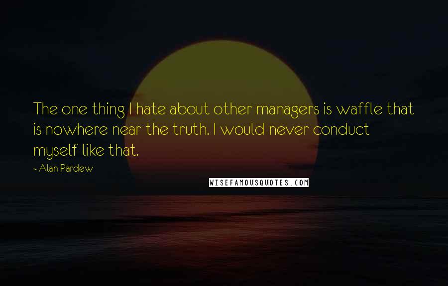 Alan Pardew Quotes: The one thing I hate about other managers is waffle that is nowhere near the truth. I would never conduct myself like that.