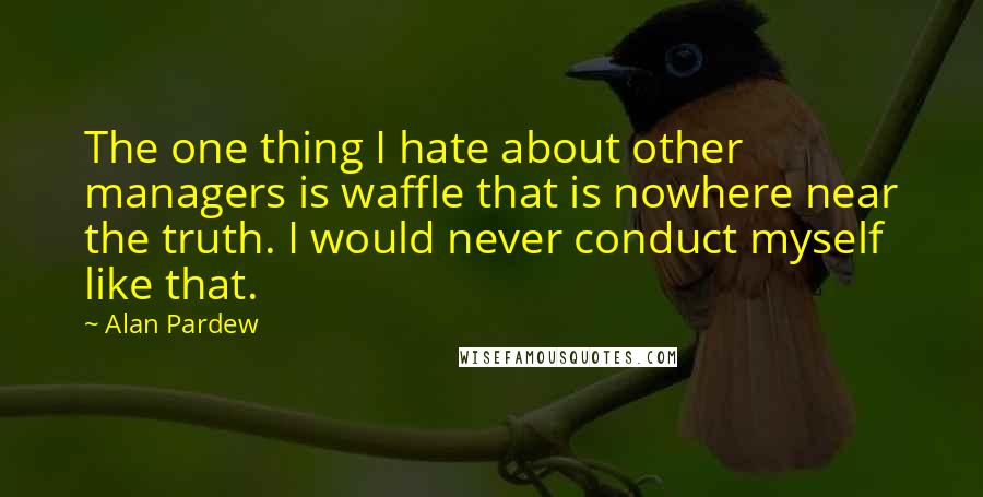 Alan Pardew Quotes: The one thing I hate about other managers is waffle that is nowhere near the truth. I would never conduct myself like that.