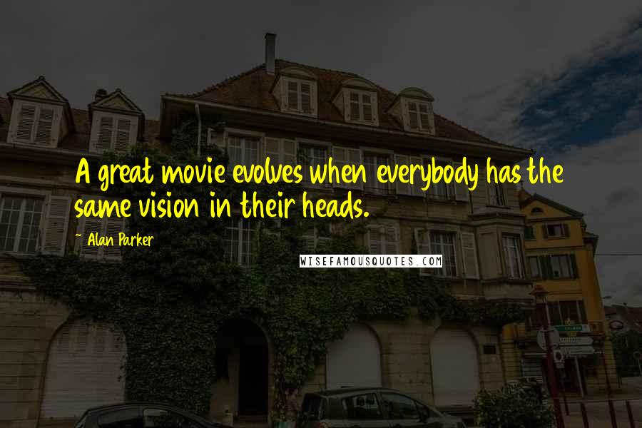 Alan Parker Quotes: A great movie evolves when everybody has the same vision in their heads.