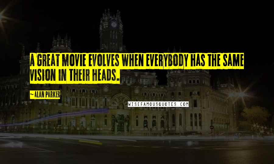 Alan Parker Quotes: A great movie evolves when everybody has the same vision in their heads.