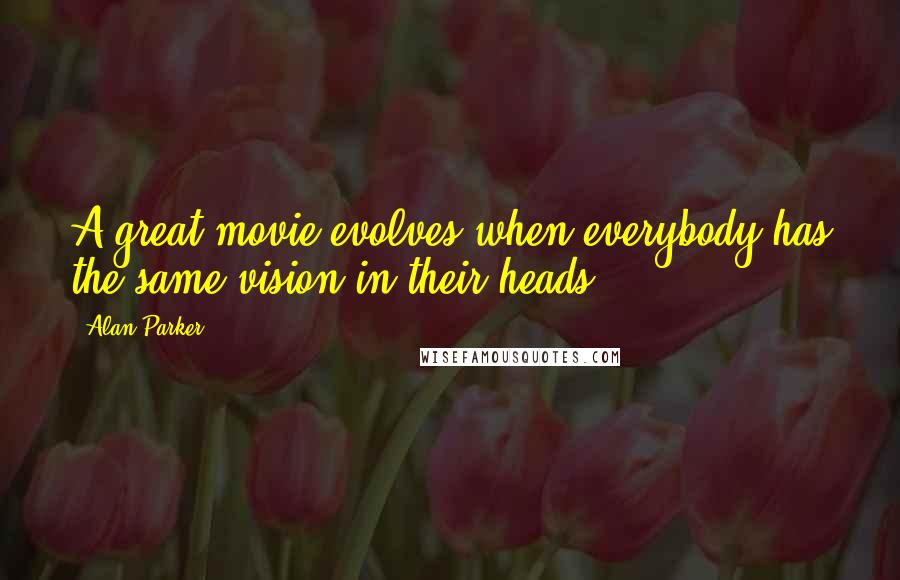 Alan Parker Quotes: A great movie evolves when everybody has the same vision in their heads.