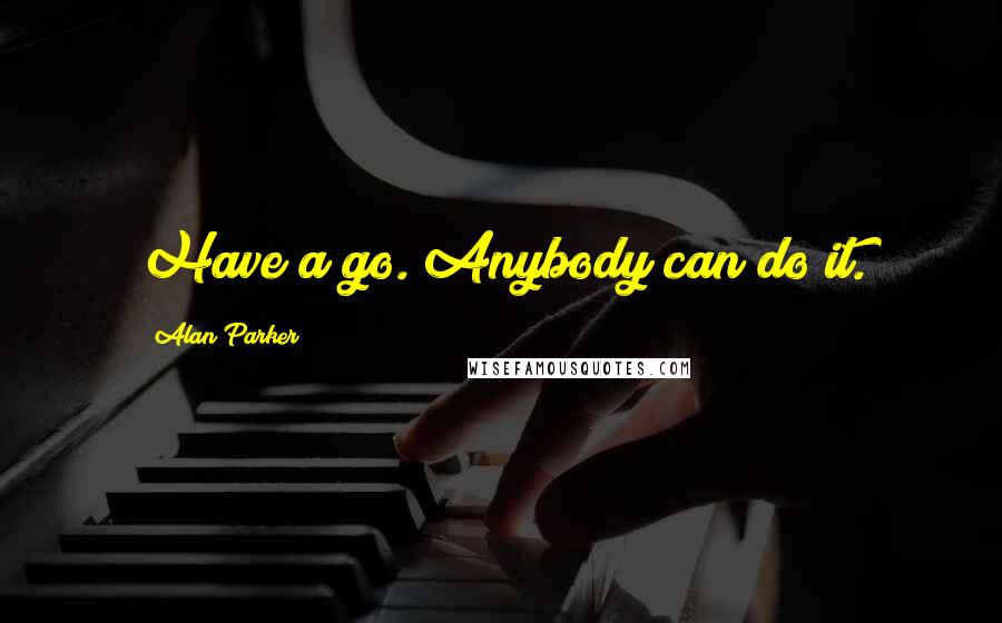Alan Parker Quotes: Have a go. Anybody can do it.