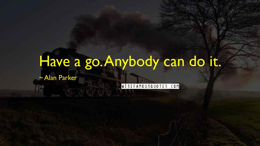 Alan Parker Quotes: Have a go. Anybody can do it.