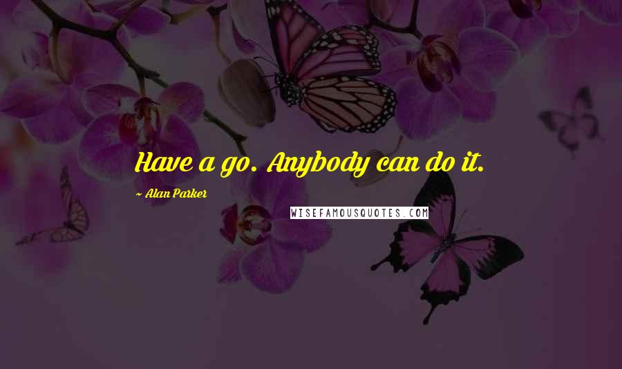 Alan Parker Quotes: Have a go. Anybody can do it.