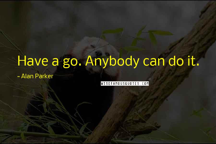 Alan Parker Quotes: Have a go. Anybody can do it.