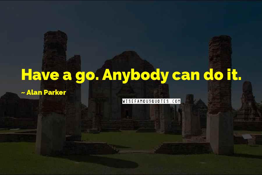 Alan Parker Quotes: Have a go. Anybody can do it.