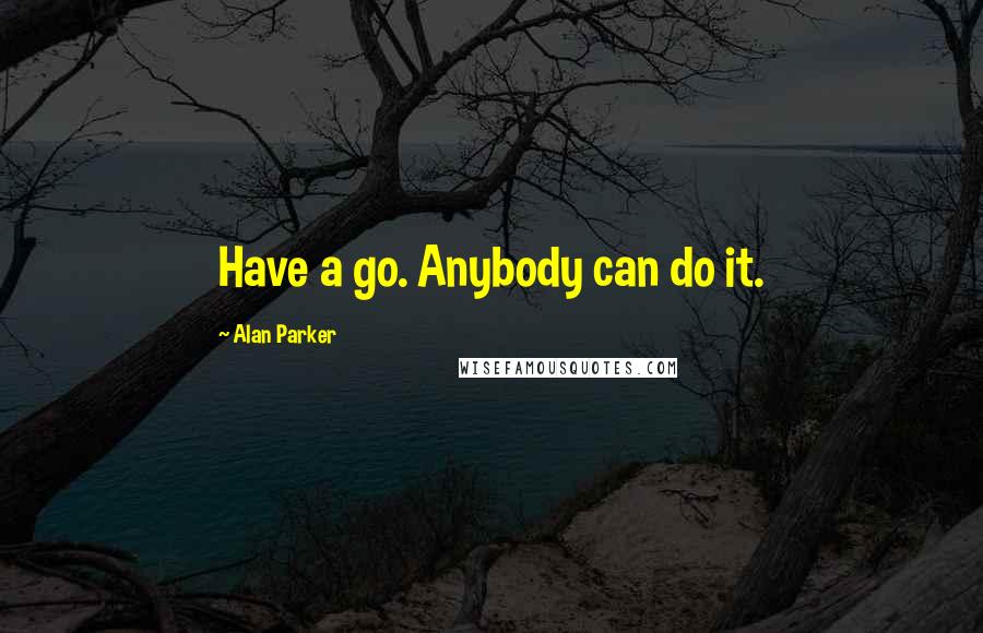 Alan Parker Quotes: Have a go. Anybody can do it.