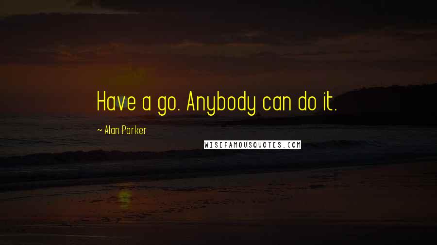 Alan Parker Quotes: Have a go. Anybody can do it.