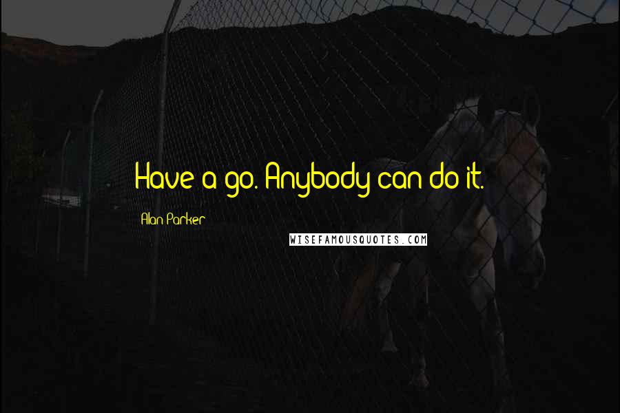 Alan Parker Quotes: Have a go. Anybody can do it.