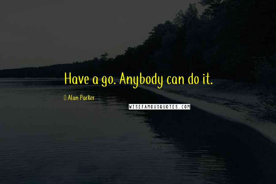 Alan Parker Quotes: Have a go. Anybody can do it.