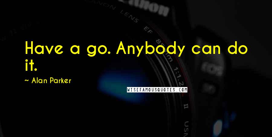 Alan Parker Quotes: Have a go. Anybody can do it.