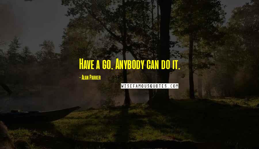 Alan Parker Quotes: Have a go. Anybody can do it.