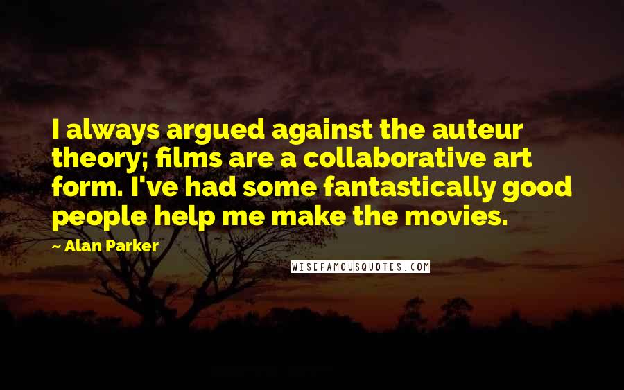 Alan Parker Quotes: I always argued against the auteur theory; films are a collaborative art form. I've had some fantastically good people help me make the movies.