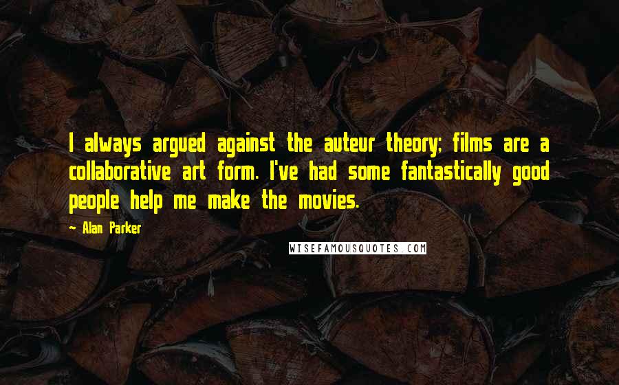Alan Parker Quotes: I always argued against the auteur theory; films are a collaborative art form. I've had some fantastically good people help me make the movies.