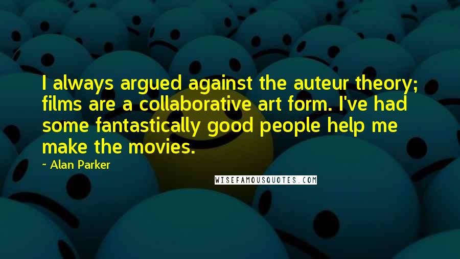 Alan Parker Quotes: I always argued against the auteur theory; films are a collaborative art form. I've had some fantastically good people help me make the movies.