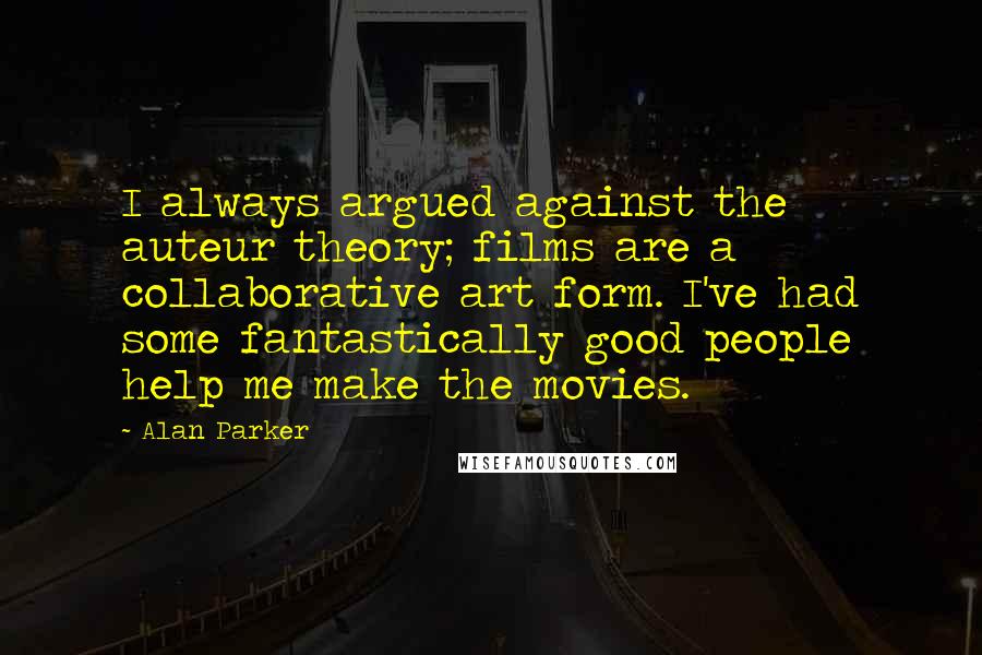 Alan Parker Quotes: I always argued against the auteur theory; films are a collaborative art form. I've had some fantastically good people help me make the movies.