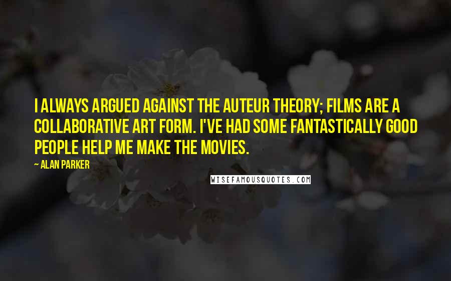 Alan Parker Quotes: I always argued against the auteur theory; films are a collaborative art form. I've had some fantastically good people help me make the movies.