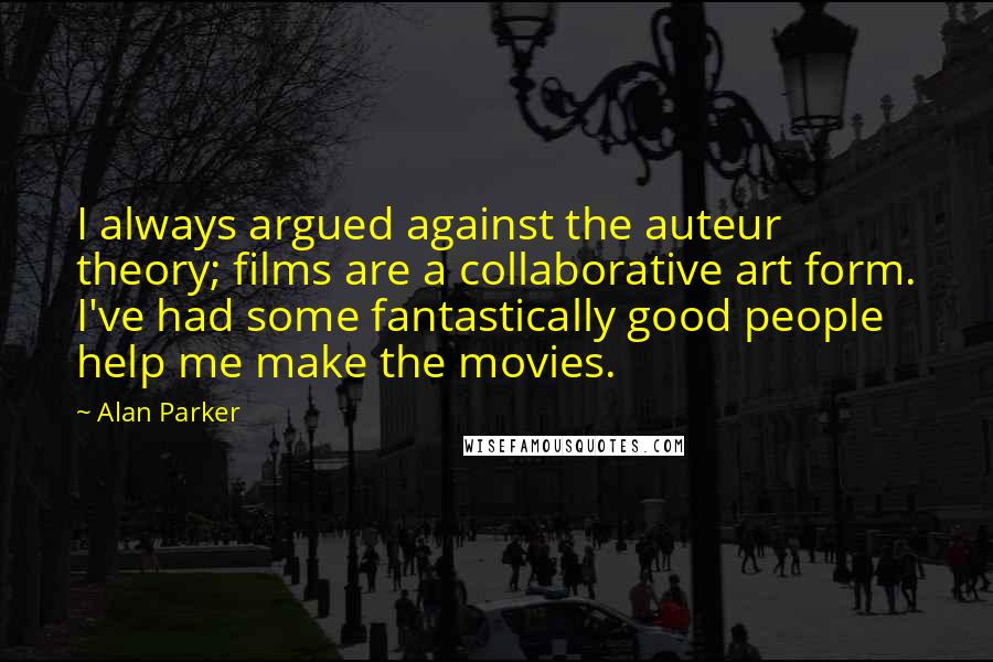 Alan Parker Quotes: I always argued against the auteur theory; films are a collaborative art form. I've had some fantastically good people help me make the movies.