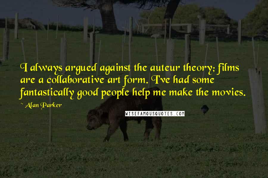 Alan Parker Quotes: I always argued against the auteur theory; films are a collaborative art form. I've had some fantastically good people help me make the movies.
