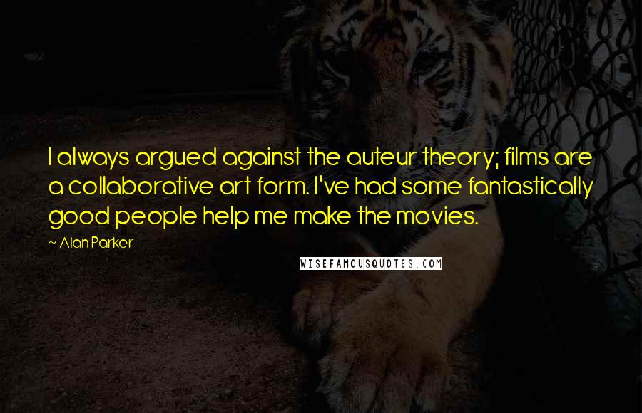 Alan Parker Quotes: I always argued against the auteur theory; films are a collaborative art form. I've had some fantastically good people help me make the movies.