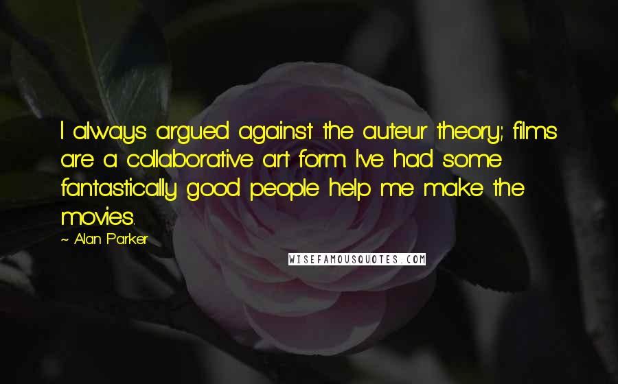 Alan Parker Quotes: I always argued against the auteur theory; films are a collaborative art form. I've had some fantastically good people help me make the movies.
