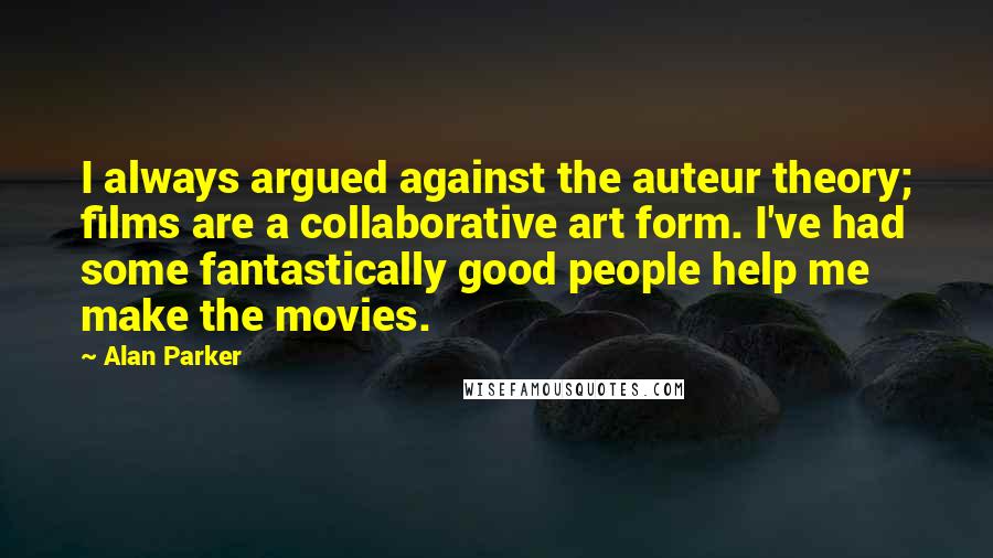 Alan Parker Quotes: I always argued against the auteur theory; films are a collaborative art form. I've had some fantastically good people help me make the movies.
