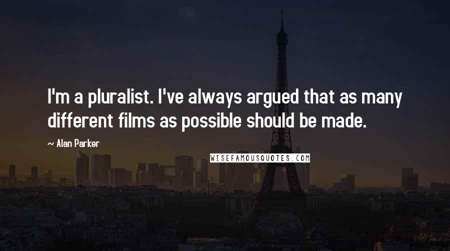 Alan Parker Quotes: I'm a pluralist. I've always argued that as many different films as possible should be made.