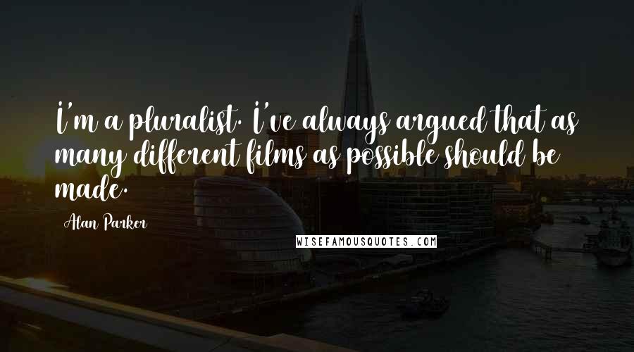 Alan Parker Quotes: I'm a pluralist. I've always argued that as many different films as possible should be made.