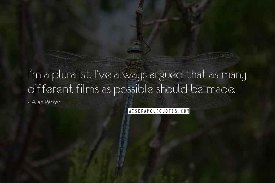 Alan Parker Quotes: I'm a pluralist. I've always argued that as many different films as possible should be made.