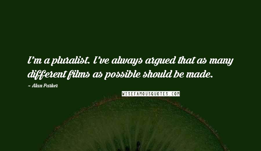 Alan Parker Quotes: I'm a pluralist. I've always argued that as many different films as possible should be made.