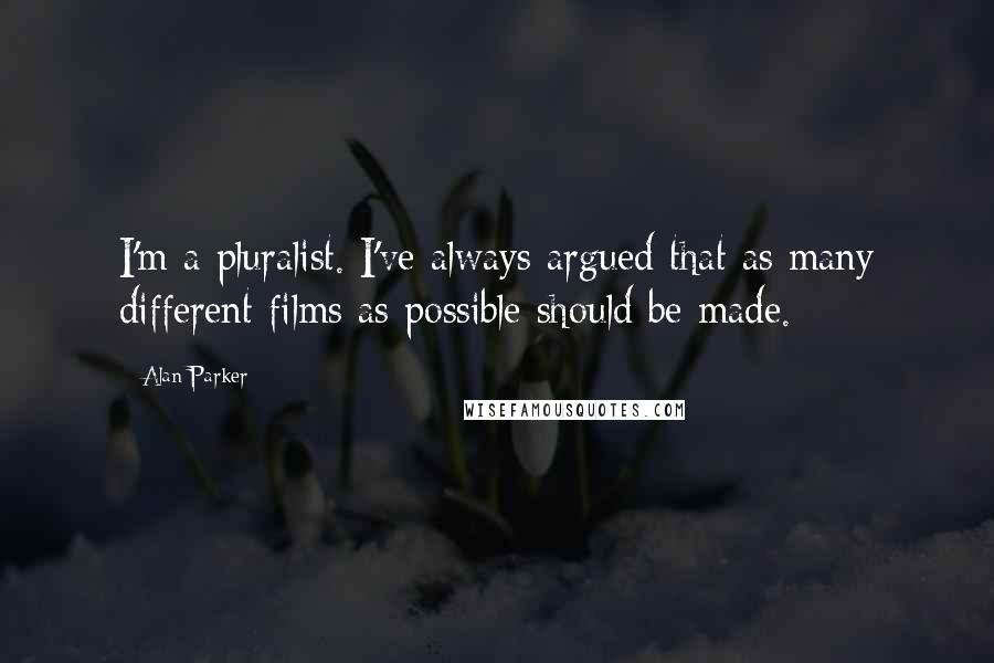 Alan Parker Quotes: I'm a pluralist. I've always argued that as many different films as possible should be made.