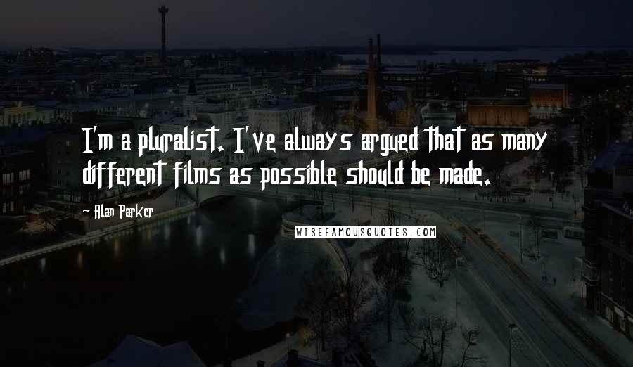 Alan Parker Quotes: I'm a pluralist. I've always argued that as many different films as possible should be made.