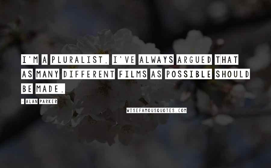 Alan Parker Quotes: I'm a pluralist. I've always argued that as many different films as possible should be made.